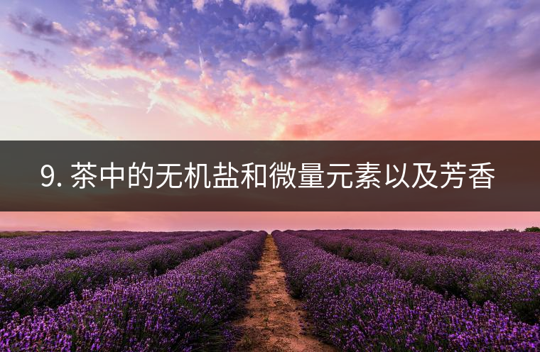 ? 9. 茶中的無機(jī)鹽和微量元素以及芳香物有什么用？