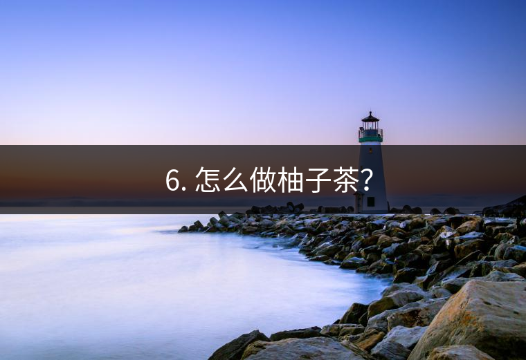 ? 6. 怎么做柚子茶？