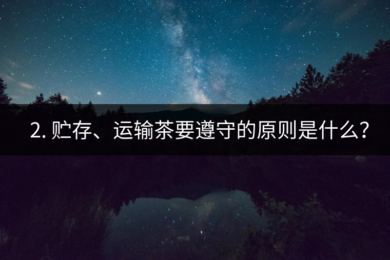 ? 2. 貯存、運輸茶要遵守的原則是什么？