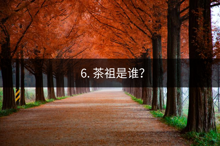 ? 6. 茶祖是誰？