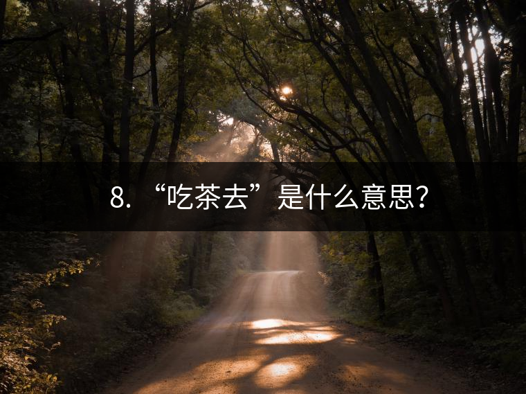 ? 8. “吃茶去”是什么意思？