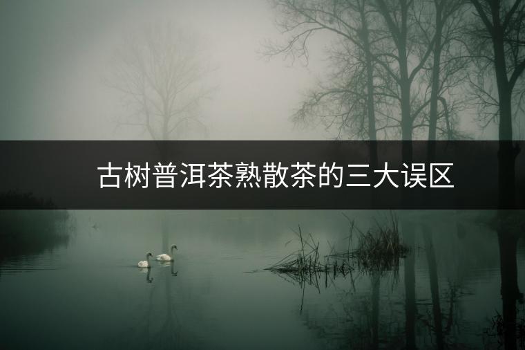 ??? 古樹普洱茶熟散茶的三大誤區(qū) ??? 古樹普洱茶熟散茶的三大誤區(qū)