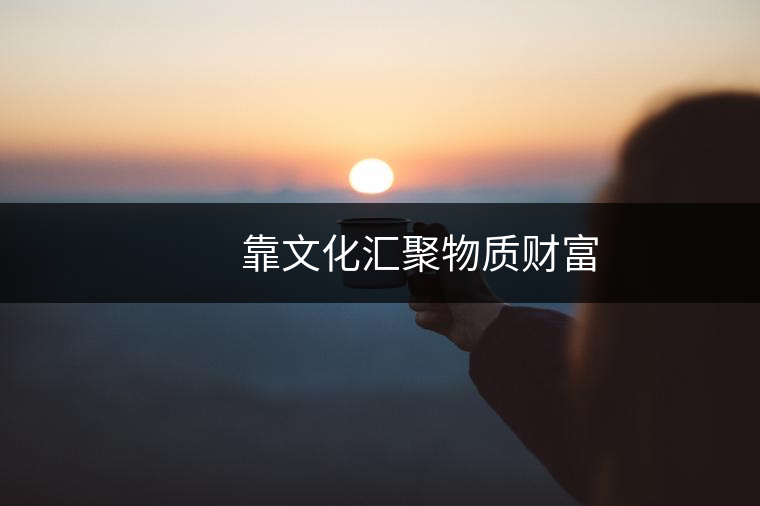 靠文化匯聚物質(zhì)財富 靠文化匯聚物質(zhì)財富