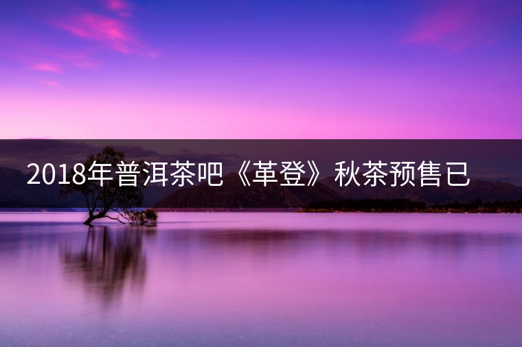 2018年普洱茶吧《革登》秋茶預(yù)售已于2018年10月8號(hào)截止，茶友預(yù)購(gòu)的茶品陸續(xù)發(fā)貨中，要現(xiàn)購(gòu)茶品的茶友可與普洱茶吧客服聯(lián)系購(gòu)買(mǎi)?；蛱詫毸阉鳌捌斩璋筛锏枪艠?shù)茶”直接訂購(gòu)。