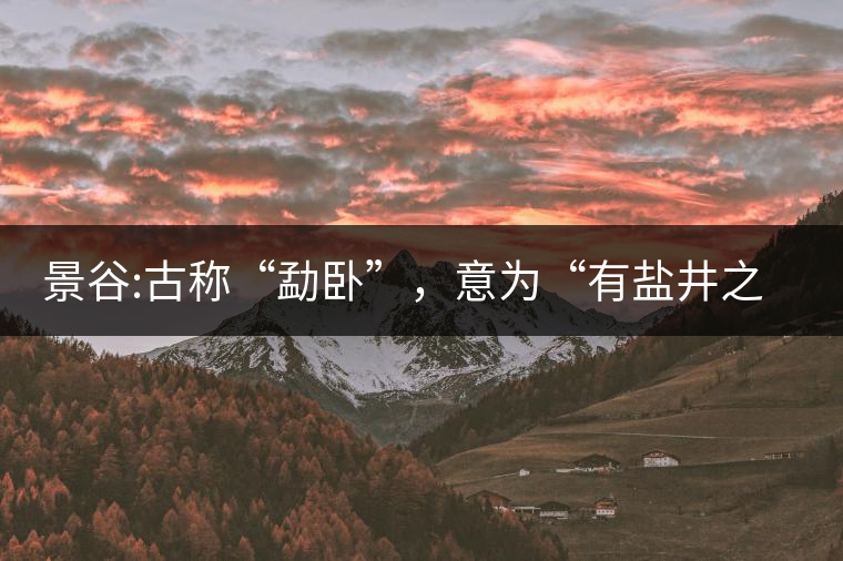 景谷:古稱“勐臥”，意為“有鹽井之地”景谷縣，地處無(wú)量山脈西南側(cè)