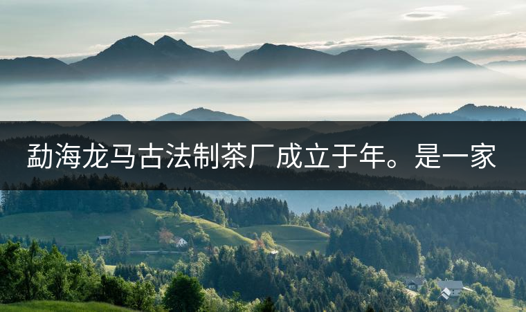 勐海龍馬古法制茶廠成立于年。是一家有限責(zé)任公司，勐海龍馬古法制茶廠法人是林木強(qiáng)，主要面象全國市場，客戶群為中小型企業(yè)。員工人數(shù)66人，公司經(jīng)營模式為生產(chǎn)型，不斷提升企業(yè)的核心競爭力，使企業(yè)在發(fā)展中樹立起良好的社會形象。主營范圍：，憑借專業(yè)的水平和成熟的技術(shù)。公司將始終堅(jiān)持“質(zhì)量第一，信譽(yù)第一”的宗旨，以科學(xué)的管理手段，雄厚的技術(shù)力量，將不斷深化改革，創(chuàng)新機(jī)制，適應(yīng)市場，全面發(fā)展，歡迎各界朋友蒞臨參觀、指導(dǎo)和業(yè)務(wù)洽談。