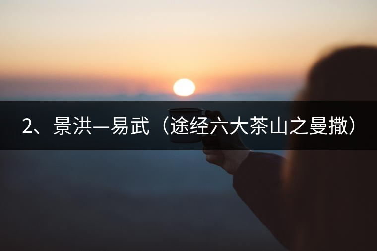 2、景洪—易武（途經(jīng)六大茶山之曼撒）