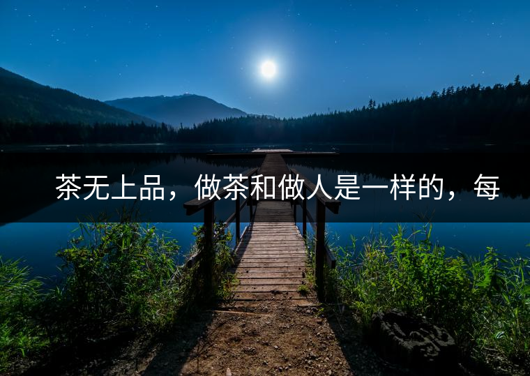　茶無上品，做茶和做人是一樣的，每個人都想找到自己的知己，普洱茶也是一樣的，希望能找到懂它的人，一個真真正正的懂它的人，一但找到，終生追隨。  　　