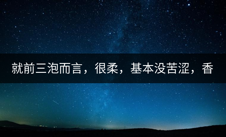 就前三泡而言，很柔，基本沒苦澀，香氣也很好。