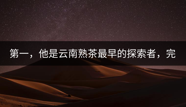第一，他是云南熟茶最早的探索者，完成了從0到1的技術(shù)奠基